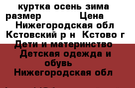 куртка осень-зима. размер 128-132 › Цена ­ 600 - Нижегородская обл., Кстовский р-н, Кстово г. Дети и материнство » Детская одежда и обувь   . Нижегородская обл.